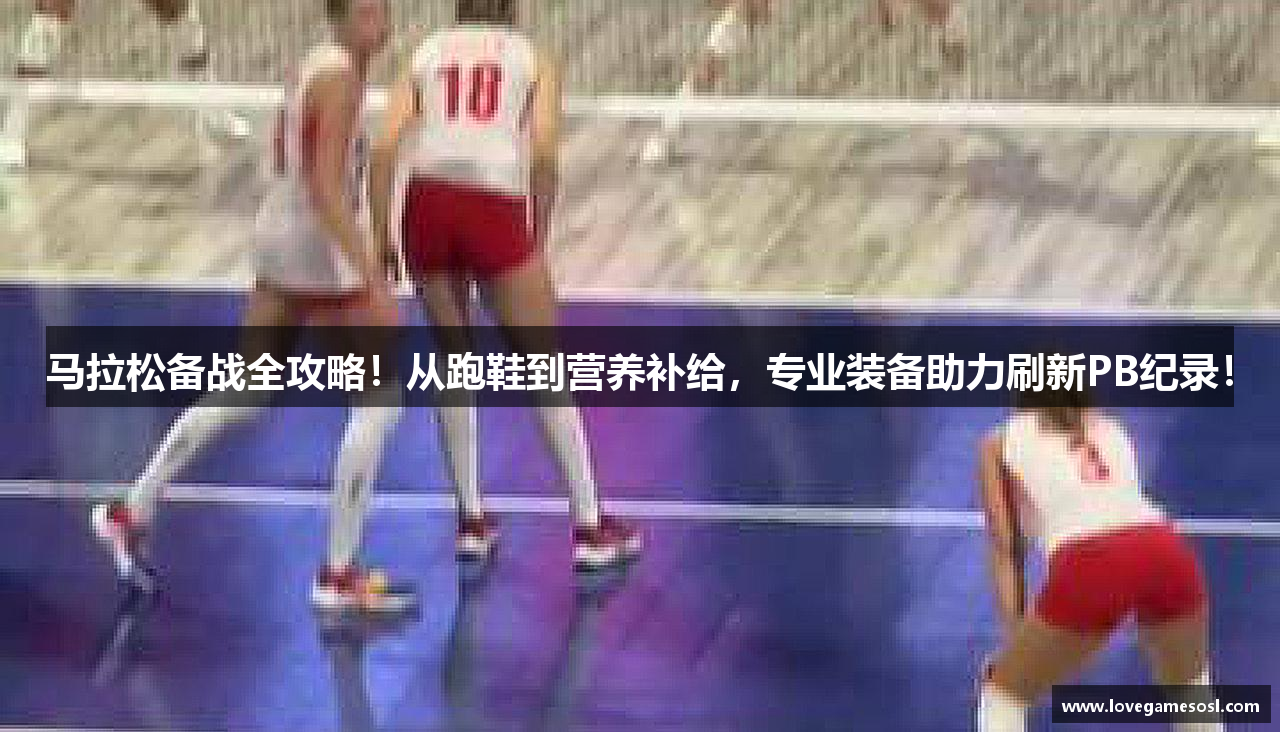 马拉松备战全攻略！从跑鞋到营养补给，专业装备助力刷新PB纪录！